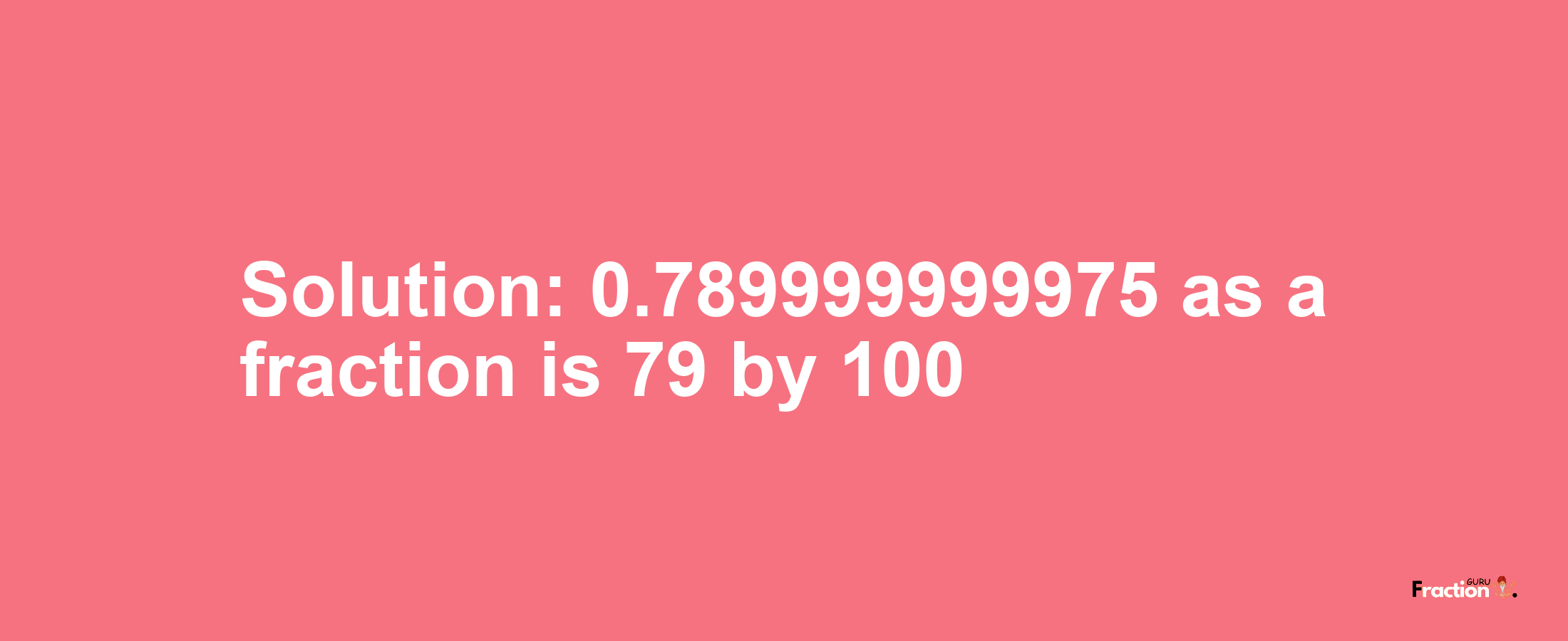 Solution:0.789999999975 as a fraction is 79/100